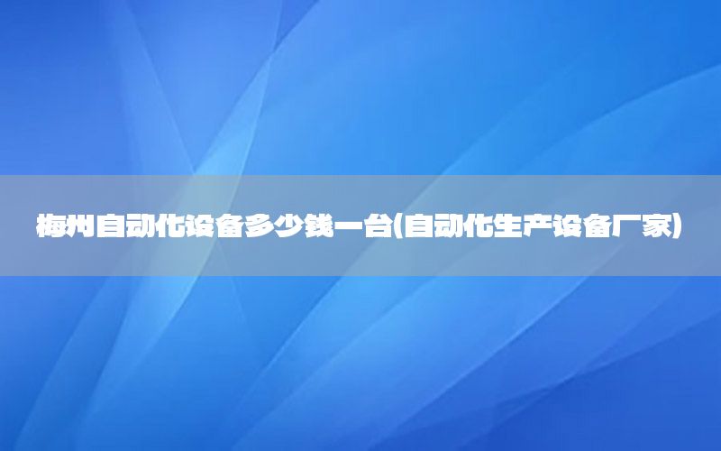 梅州自動化設(shè)備多少錢一臺（自動化生產(chǎn)設(shè)備廠家）