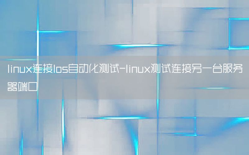 linux連接los自動(dòng)化測(cè)試-linux測(cè)試連接另一臺(tái)服務(wù)器端口