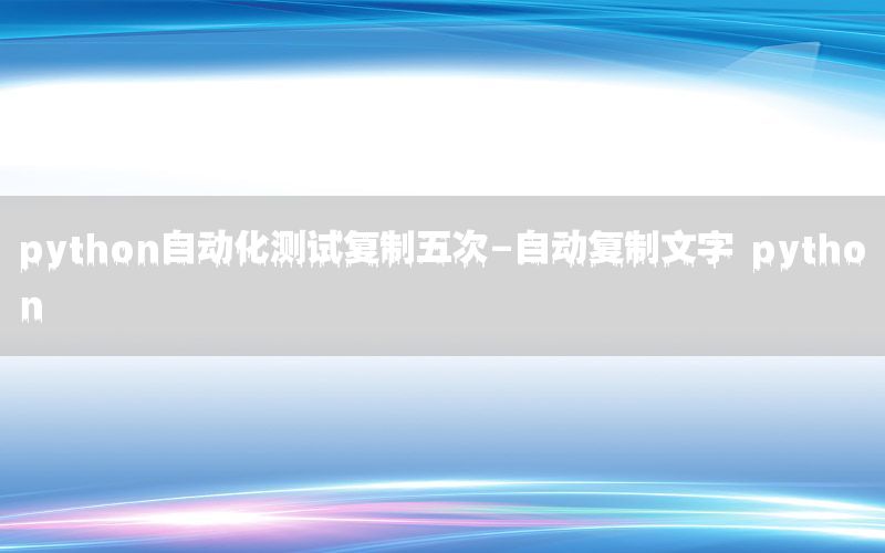 python自動(dòng)化測(cè)試復(fù)制五次-自動(dòng)復(fù)制文字 python