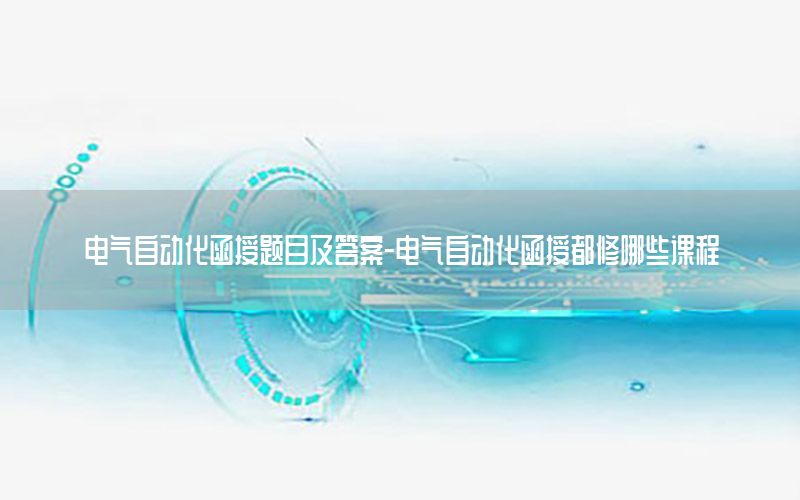 電氣自動化函授題目及答案-電氣自動化函授都修哪些課程