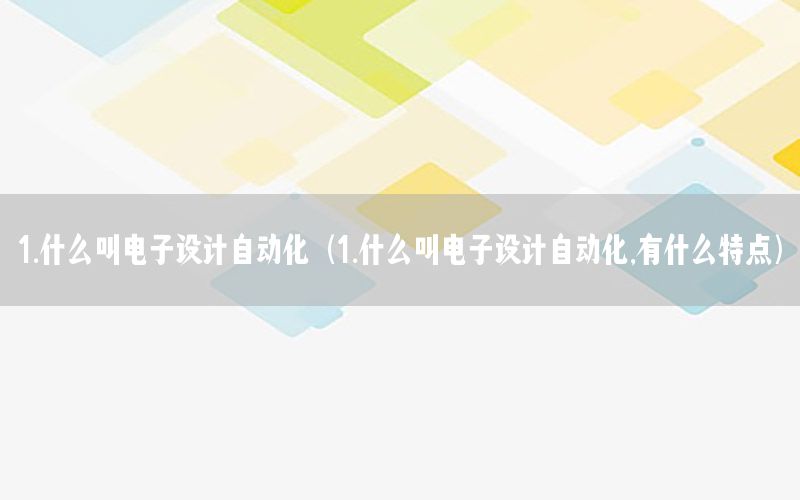 1.什么叫電子設(shè)計自動化（1.什么叫電子設(shè)計自動化,有什么特點）