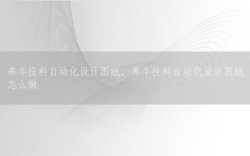 養(yǎng)牛投料自動化設計圖紙，養(yǎng)牛投料自動化設計圖紙怎么做