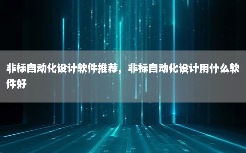 非標自動化設(shè)計軟件推薦，非標自動化設(shè)計用什么軟件好