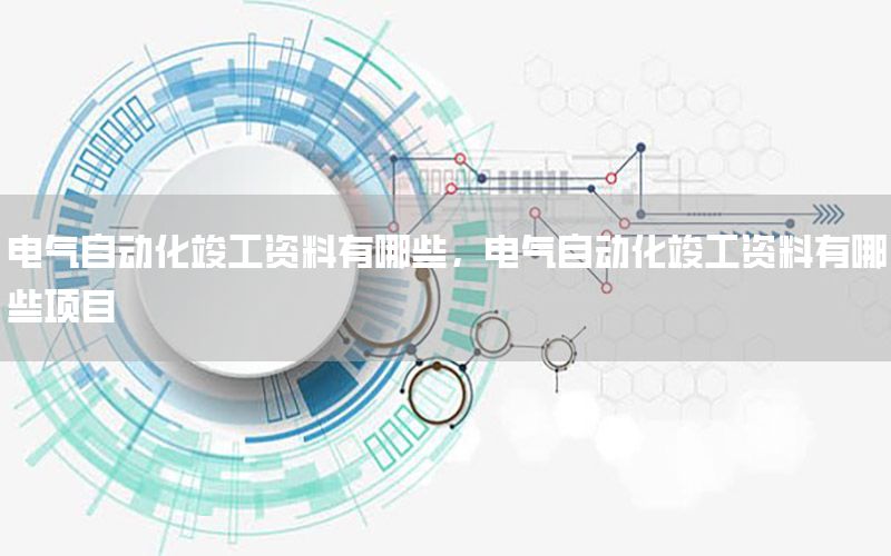 電氣自動(dòng)化竣工資料有哪些，電氣自動(dòng)化竣工資料有哪些項(xiàng)目