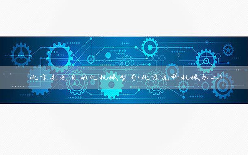 北京先進(jìn)自動(dòng)化機(jī)械型號(hào)（北京先科機(jī)械加工）