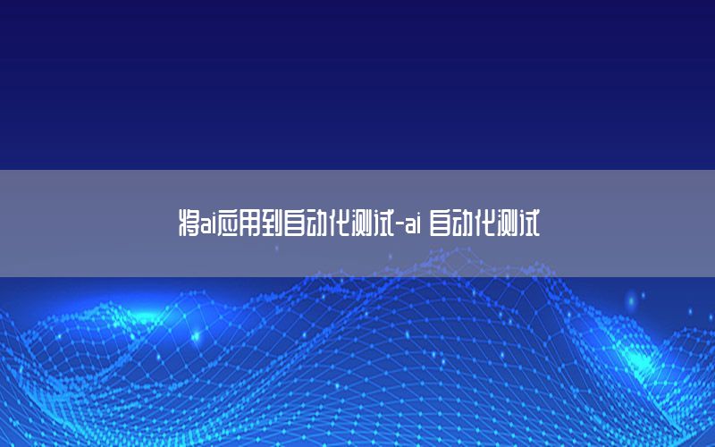 將ai應(yīng)用到自動(dòng)化測(cè)試-ai 自動(dòng)化測(cè)試