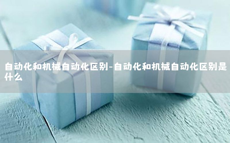 自動化和機械自動化區(qū)別-自動化和機械自動化區(qū)別是什么