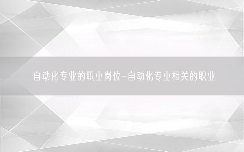 自動化專業(yè)的職業(yè)崗位-自動化專業(yè)相關的職業(yè)