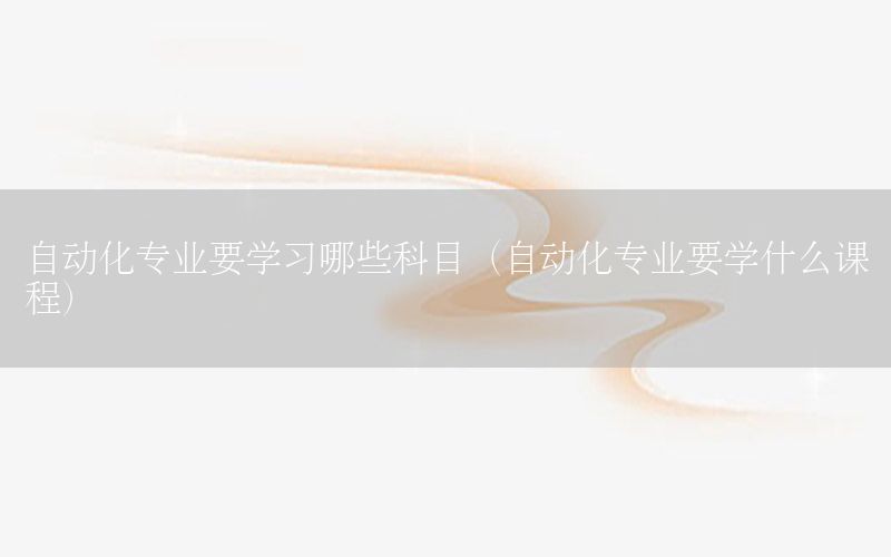 自動化專業(yè)要學習哪些科目（自動化專業(yè)要學什么課程）