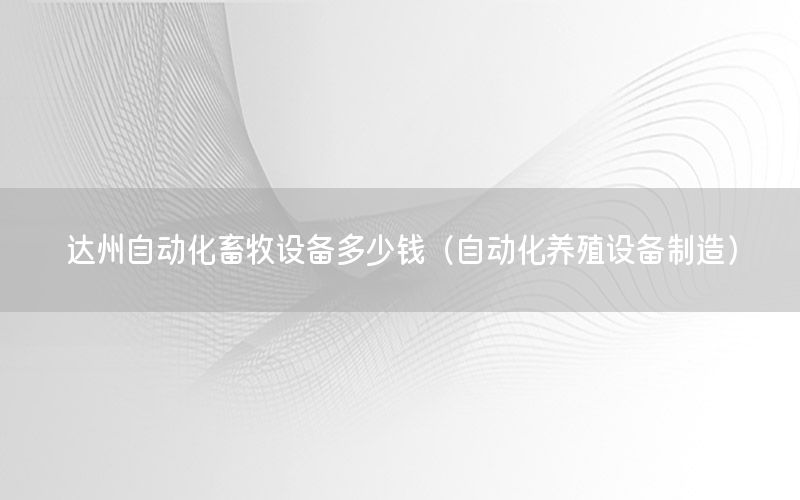 達州自動化畜牧設(shè)備多少錢（自動化養(yǎng)殖設(shè)備制造）