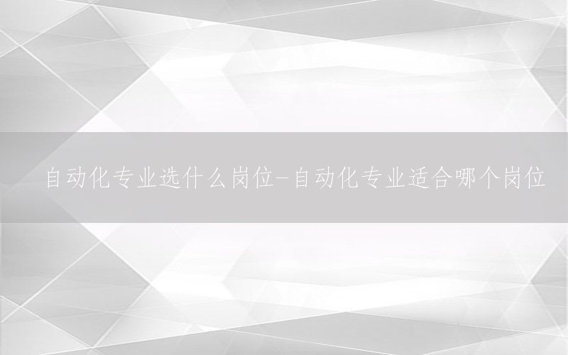 自動化專業(yè)選什么崗位-自動化專業(yè)適合哪個崗位