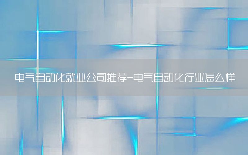 電氣自動(dòng)化就業(yè)公司推薦-電氣自動(dòng)化行業(yè)怎么樣