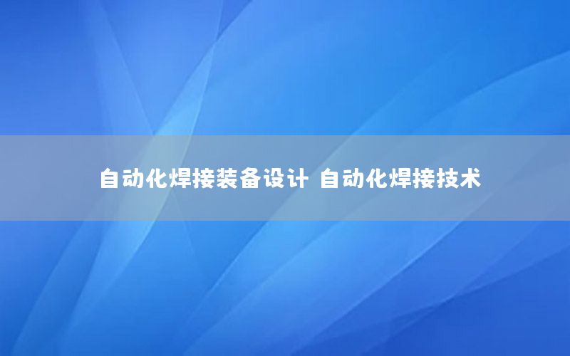 自動化焊接裝備設(shè)計，自動化焊接技術(shù)