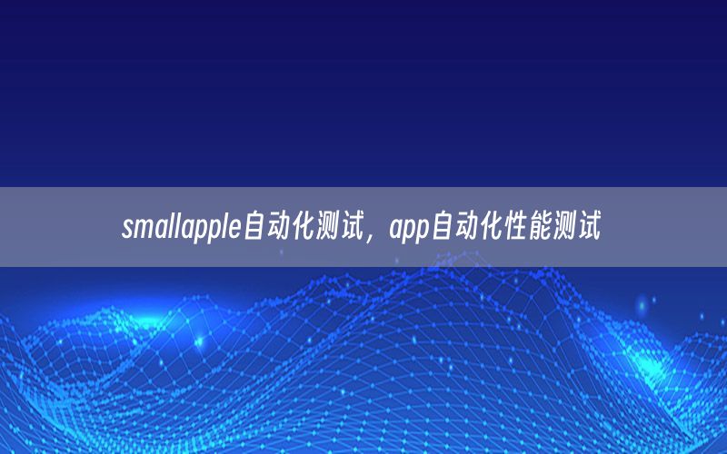 smallapple自動(dòng)化測(cè)試，app自動(dòng)化性能測(cè)試