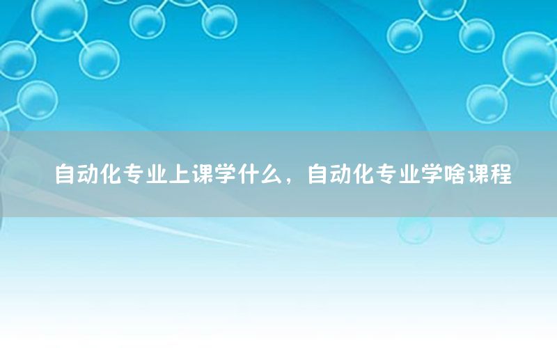 自動化專業(yè)上課學(xué)什么，自動化專業(yè)學(xué)啥課程