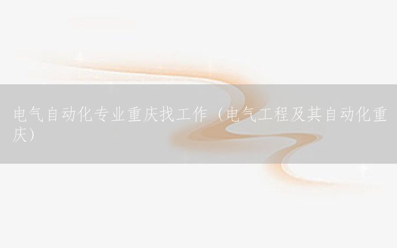 電氣自動(dòng)化專業(yè)重慶找工作（電氣工程及其自動(dòng)化重慶）