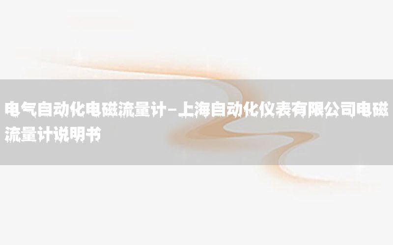 電氣自動化電磁流量計-上海自動化儀表有限公司電磁流量計說明書