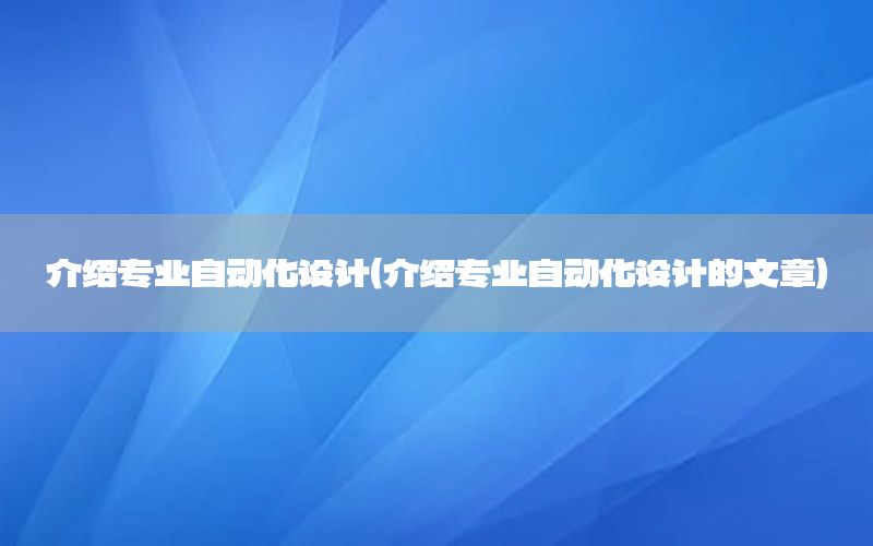 介紹專業(yè)自動(dòng)化設(shè)計(jì)（介紹專業(yè)自動(dòng)化設(shè)計(jì)的文章）