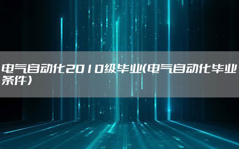電氣自動化2010級畢業(yè)（電氣自動化畢業(yè)條件）