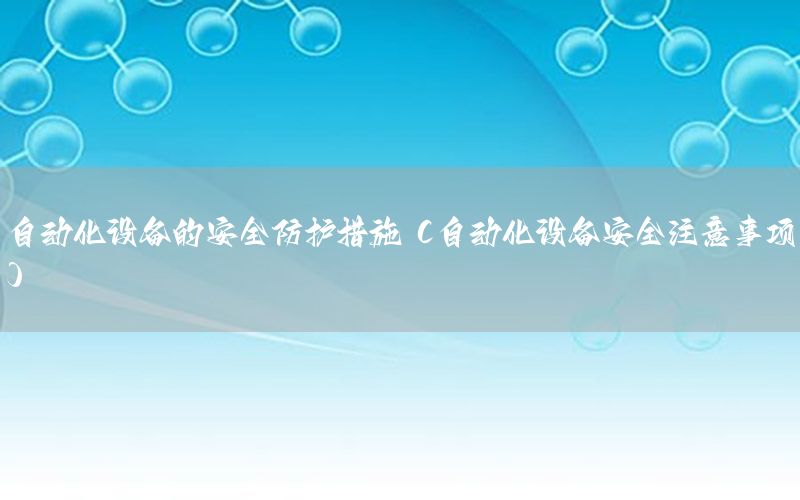 自動化設備的安全防護措施（自動化設備安全注意事項）