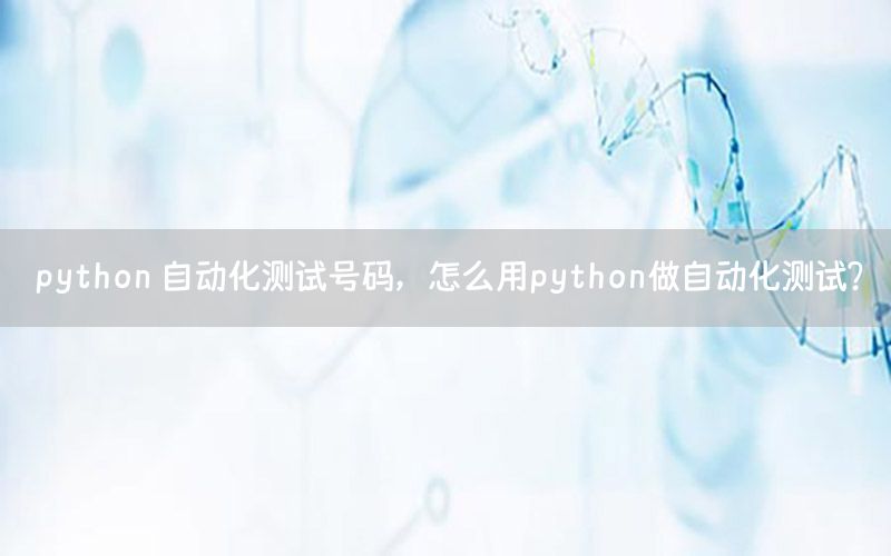 python 自動(dòng)化測(cè)試號(hào)碼，怎么用python做自動(dòng)化測(cè)試?