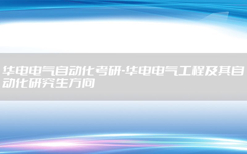 華電電氣自動化考研-華電電氣工程及其自動化研究生方向