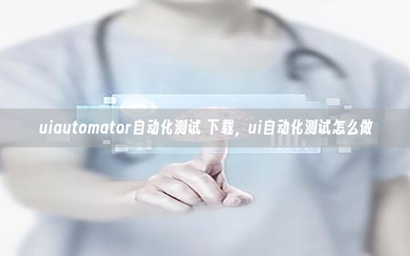 uiautomator自動(dòng)化測(cè)試 下載，ui自動(dòng)化測(cè)試怎么做