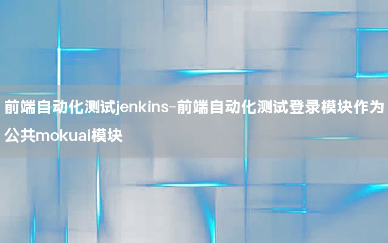 前端自動(dòng)化測(cè)試jenkins-前端自動(dòng)化測(cè)試登錄模塊作為公共mokuai模塊