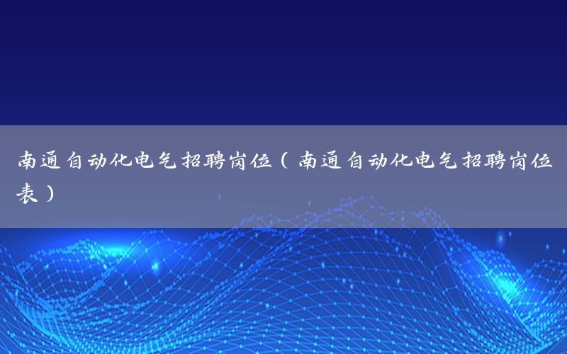 南通自動化電氣招聘崗位（南通自動化電氣招聘崗位表）