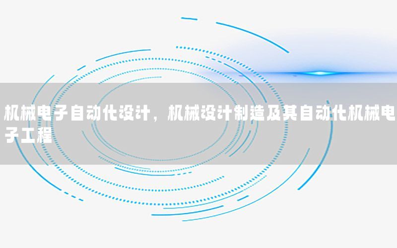 機械電子自動化設(shè)計，機械設(shè)計制造及其自動化機械電子工程