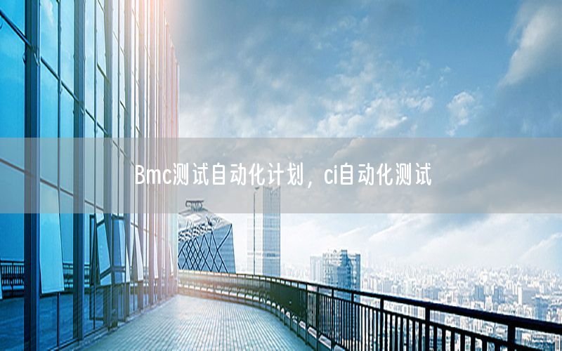 Bmc測(cè)試自動(dòng)化計(jì)劃，ci自動(dòng)化測(cè)試