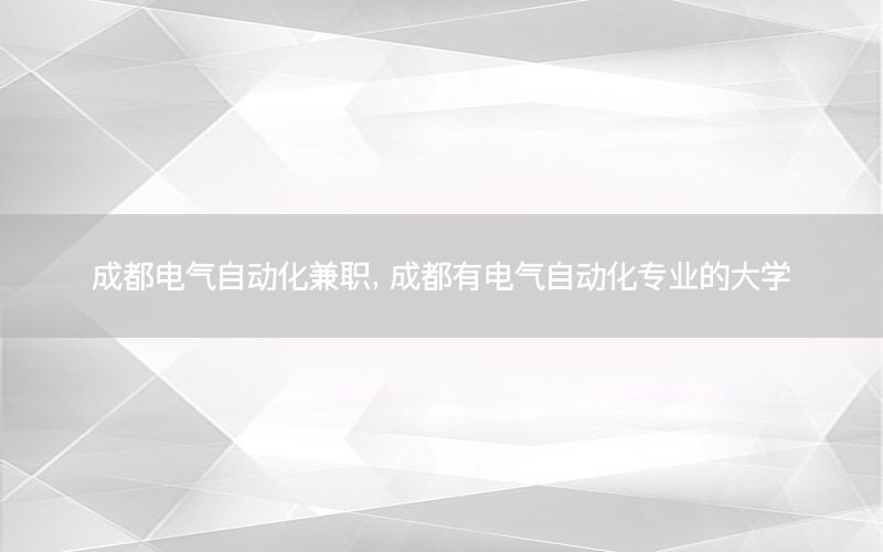 成都電氣自動化兼職，成都有電氣自動化專業(yè)的大學(xué)