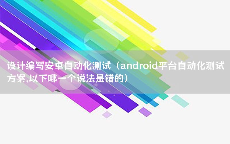 設(shè)計(jì)編寫安卓自動(dòng)化測(cè)試（android平臺(tái)自動(dòng)化測(cè)試方案,以下哪一個(gè)說(shuō)法是錯(cuò)的）