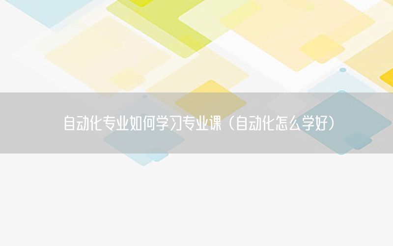 自動化專業(yè)如何學(xué)習(xí)專業(yè)課（自動化怎么學(xué)好）