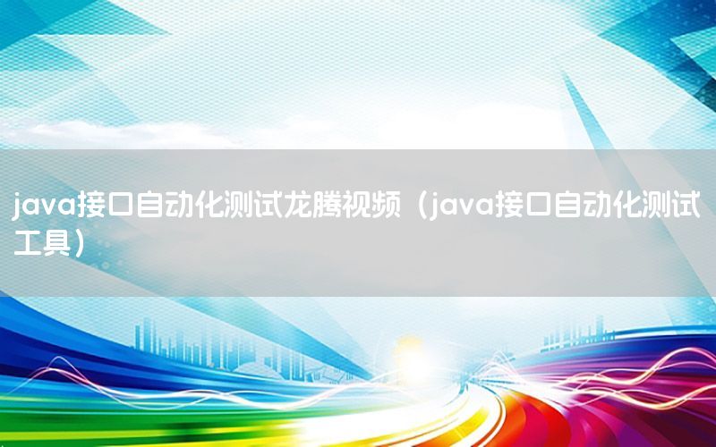 java接口自動化測試龍騰視頻（java接口自動化測試工具）