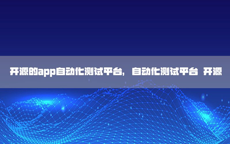 開源的app自動化測試平臺，自動化測試平臺 開源