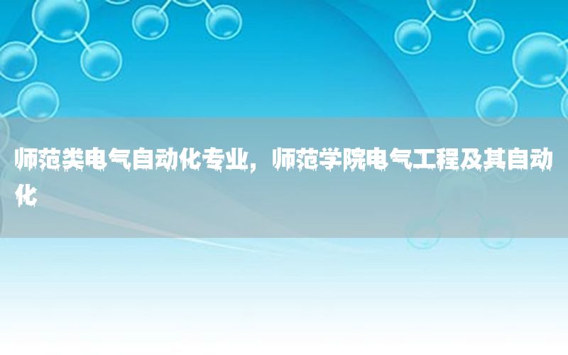 師范類電氣自動化專業(yè)，師范學院電氣工程及其自動化