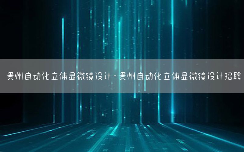 貴州自動化立體顯微鏡設(shè)計(jì)-貴州自動化立體顯微鏡設(shè)計(jì)招聘