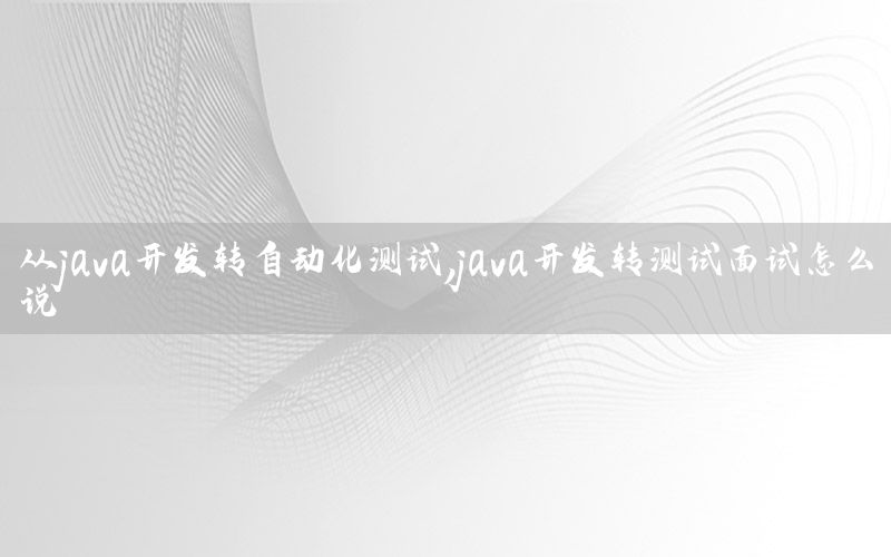 從java開發(fā)轉(zhuǎn)自動化測試，java開發(fā)轉(zhuǎn)測試面試怎么說