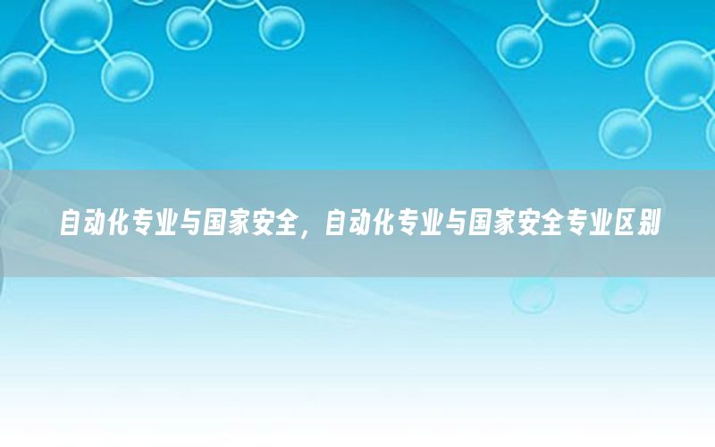 自動化專業(yè)與國家安全，自動化專業(yè)與國家安全專業(yè)區(qū)別