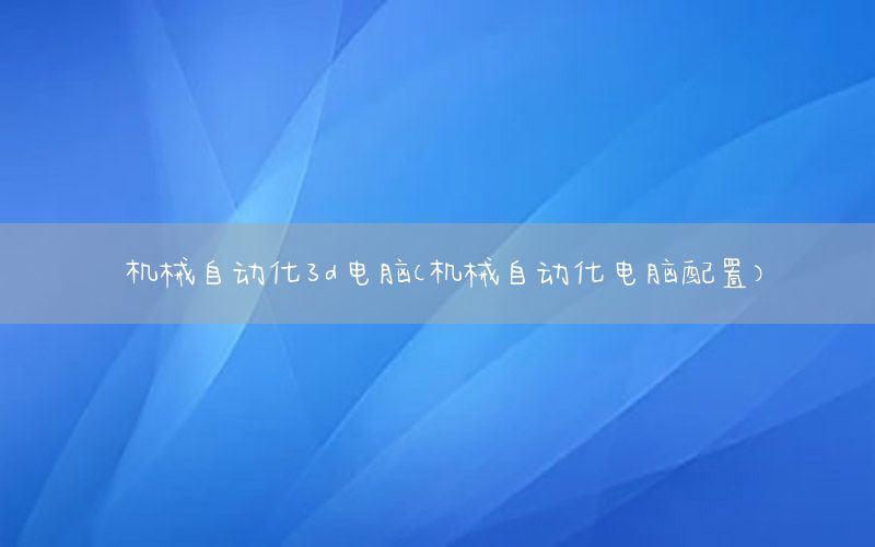 機(jī)械自動(dòng)化3d電腦（機(jī)械自動(dòng)化電腦配置）