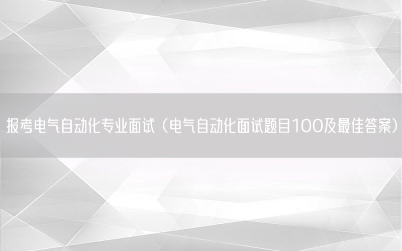 報考電氣自動化專業(yè)面試（電氣自動化面試題目100及最佳答案）