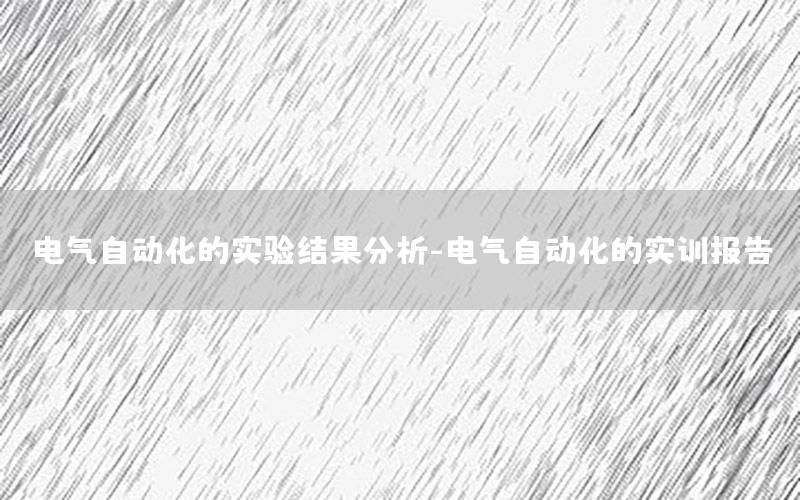 電氣自動(dòng)化的實(shí)驗(yàn)結(jié)果分析-電氣自動(dòng)化的實(shí)訓(xùn)報(bào)告