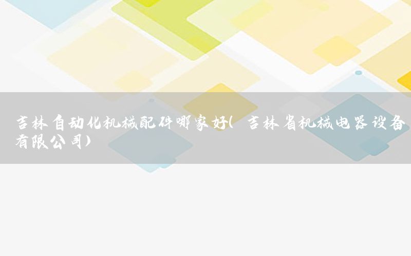 吉林自動(dòng)化機(jī)械配件哪家好（吉林省機(jī)械電器設(shè)備有限公司）