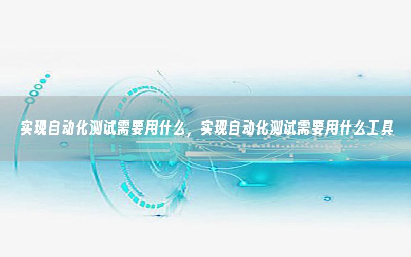 實現(xiàn)自動化測試需要用什么，實現(xiàn)自動化測試需要用什么工具