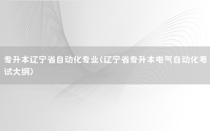 專升本遼寧省自動(dòng)化專業(yè)（遼寧省專升本電氣自動(dòng)化考試大綱）