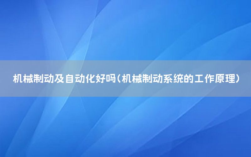 機械制動及自動化好嗎（機械制動系統(tǒng)的工作原理）