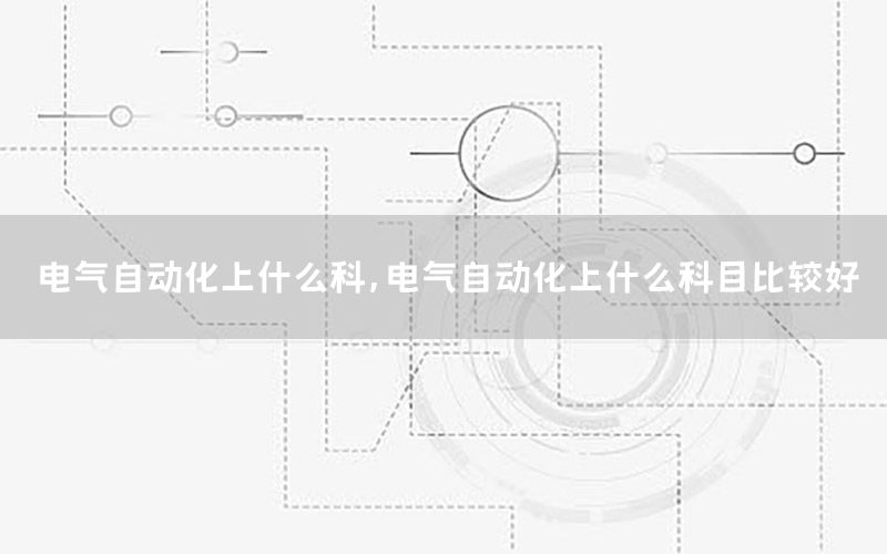 電氣自動(dòng)化上什么科，電氣自動(dòng)化上什么科目比較好