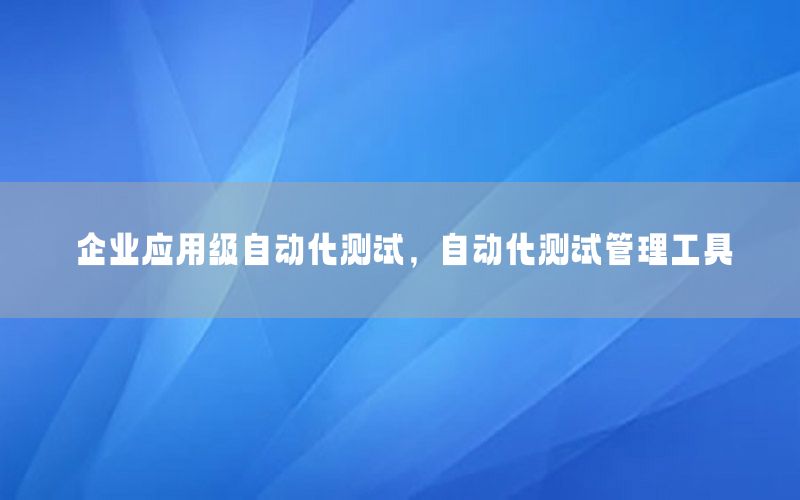 企業(yè)應(yīng)用級(jí)自動(dòng)化測(cè)試，自動(dòng)化測(cè)試管理工具