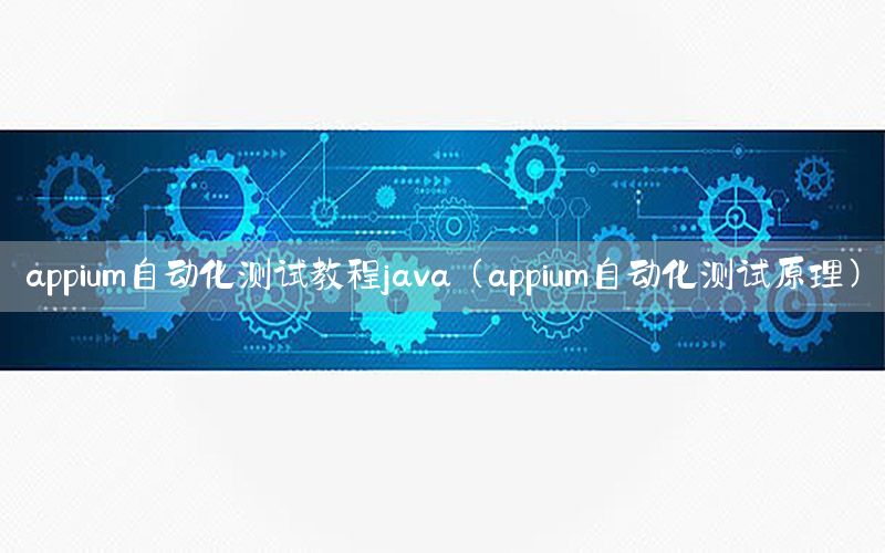 appium自動(dòng)化測(cè)試教程java（appium自動(dòng)化測(cè)試原理）